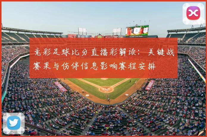 竞彩足球比分直播彩解读：关键战赛果与伤停信息影响赛程安排