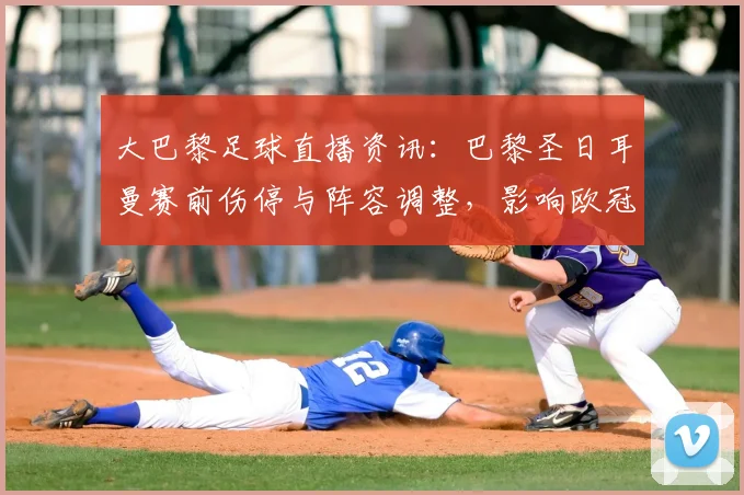 大巴黎足球直播资讯：巴黎圣日耳曼赛前伤停与阵容调整，影响欧冠小组关键对位与看点