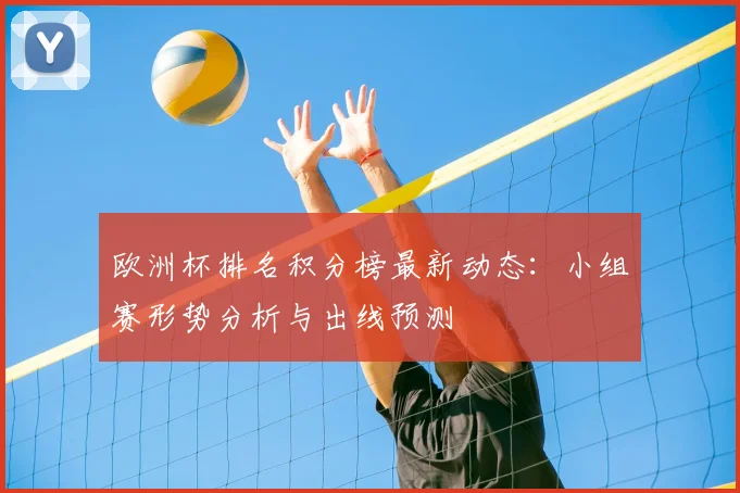 欧洲杯排名积分榜最新动态：小组赛形势分析与出线预测