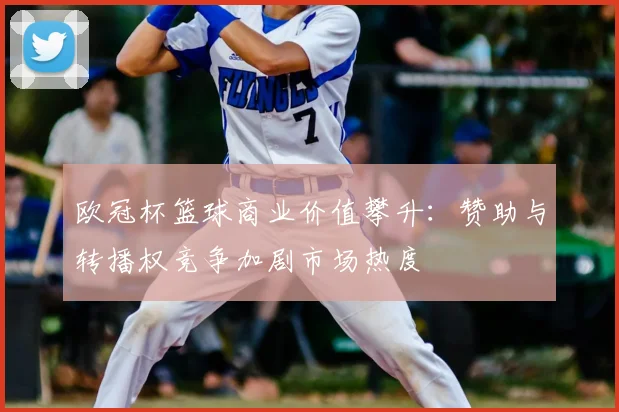 欧冠杯篮球商业价值攀升：赞助与转播权竞争加剧市场热度