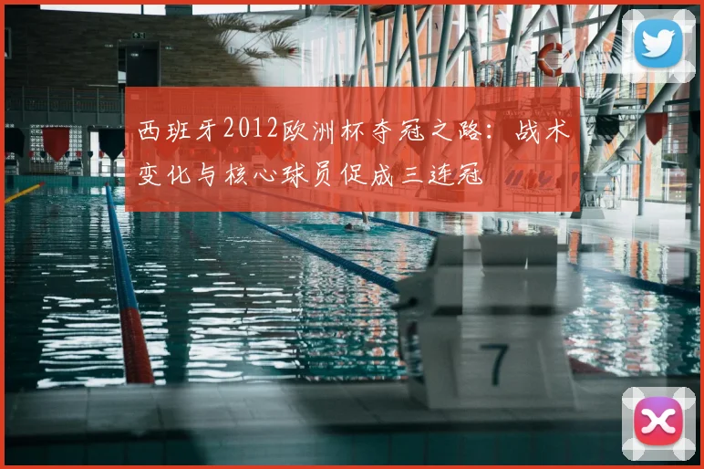 西班牙2012欧洲杯夺冠之路：战术变化与核心球员促成三连冠