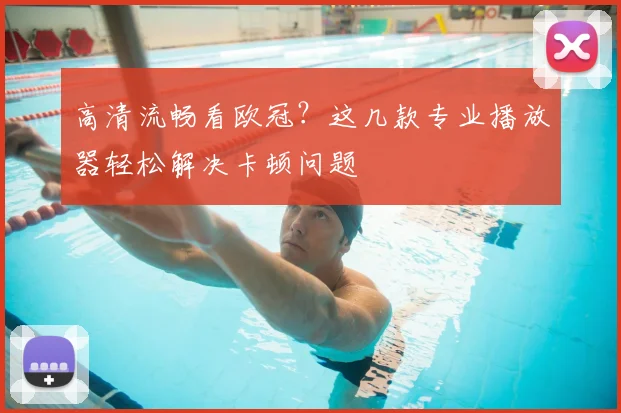 高清流畅看欧冠？这几款专业播放器轻松解决卡顿问题