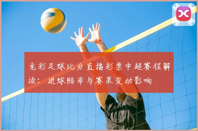 竞彩足球比分直播彩票中超赛程解读：进球赔率与赛果变动影响