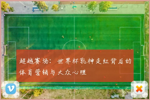 超越赛场：世界杯乳神走红背后的体育营销与大众心理