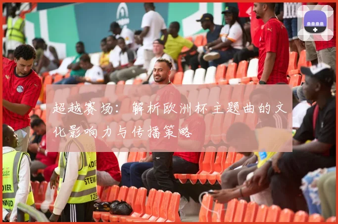 超越赛场：解析欧洲杯主题曲的文化影响力与传播策略