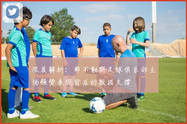 深度解析：那不勒斯足球俱乐部主场强势表现背后的数据支撑