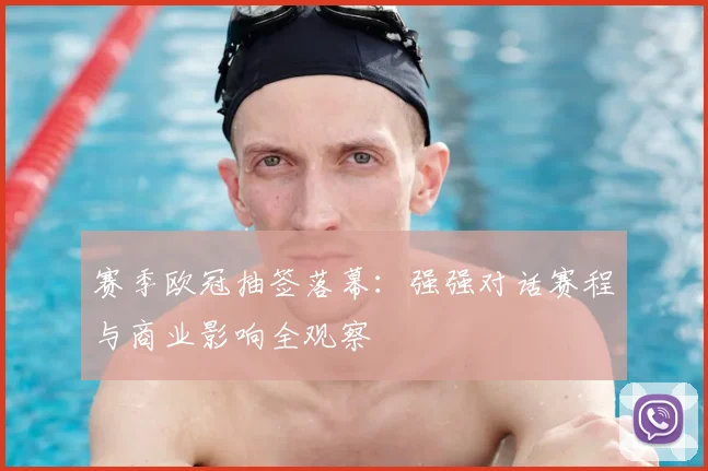 赛季欧冠抽签落幕：强强对话赛程与商业影响全观察