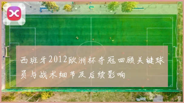 西班牙2012欧洲杯夺冠回顾关键球员与战术细节及后续影响