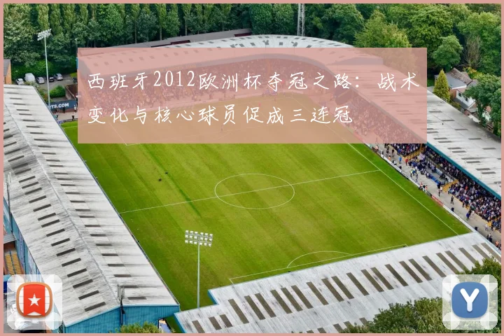 西班牙2012欧洲杯夺冠之路：战术变化与核心球员促成三连冠