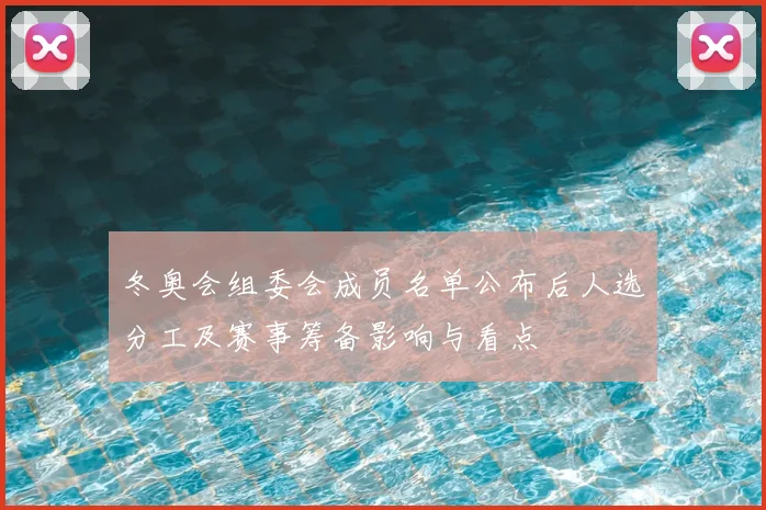 冬奥会组委会成员名单公布后人选分工及赛事筹备影响与看点