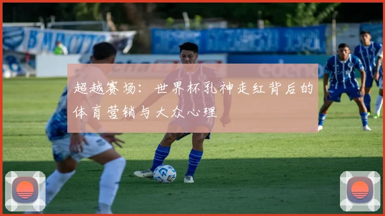 超越赛场：世界杯乳神走红背后的体育营销与大众心理