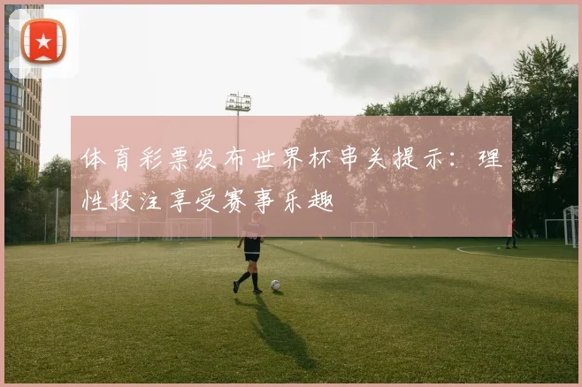 体育彩票发布世界杯串关提示：理性投注享受赛事乐趣