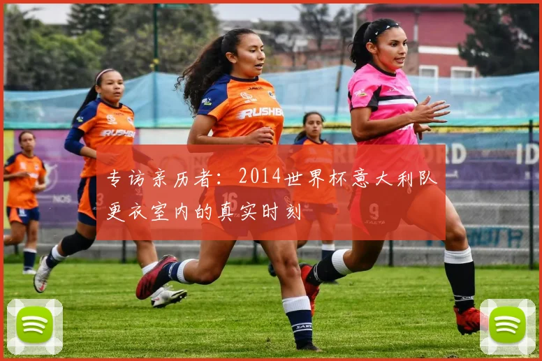 专访亲历者:2014世界杯意大利队更衣室内的真实时刻