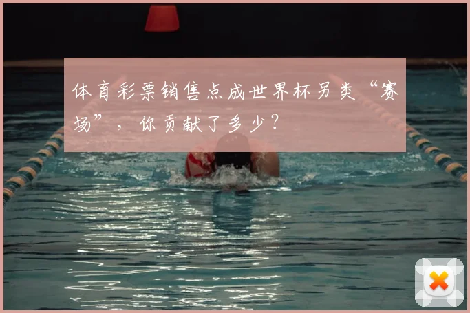 体育彩票销售点成世界杯另类“赛场”，你贡献了多少？