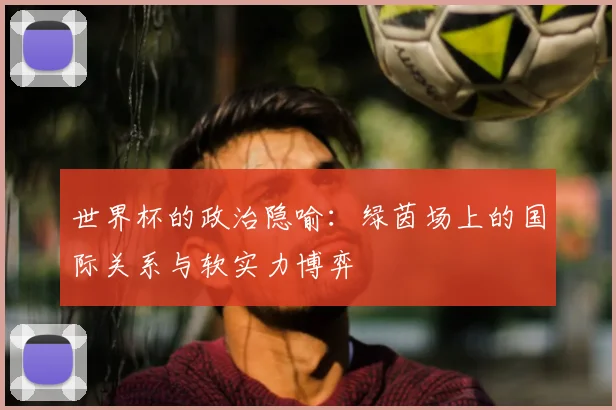 世界杯的政治隐喻:绿茵场上的国际关系与软实力博弈