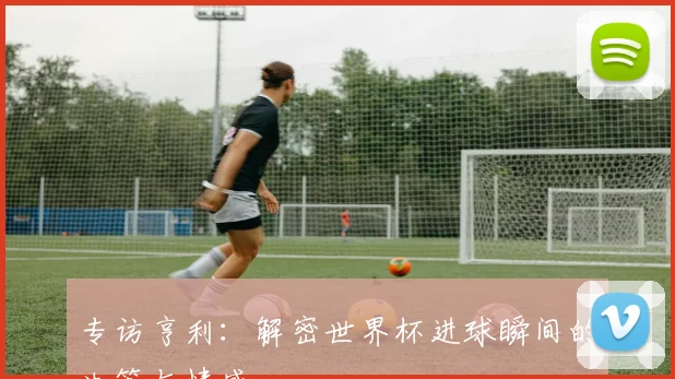 专访亨利:解密世界杯进球瞬间的决策与情感