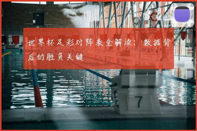 世界杯足彩对阵表全解读:数据背后的胜负关键