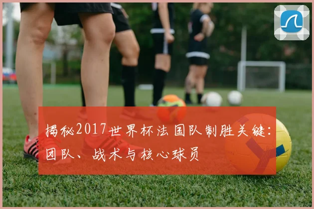 揭秘2017世界杯法国队制胜关键:团队、战术与核心球员