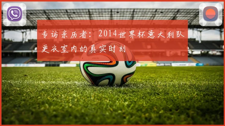 专访亲历者:2014世界杯意大利队更衣室内的真实时刻