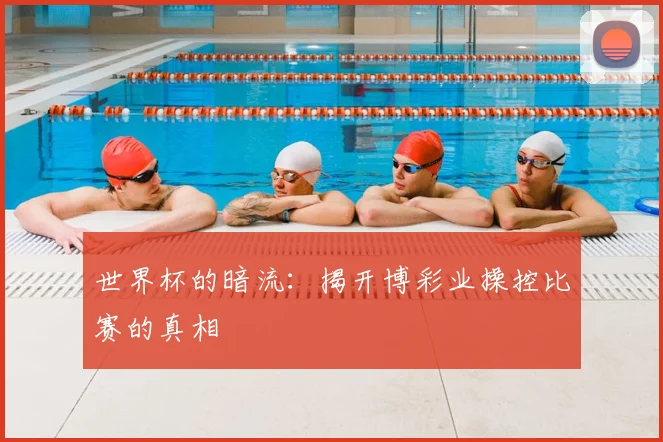 世界杯的暗流:揭开博彩业操控比赛的真相