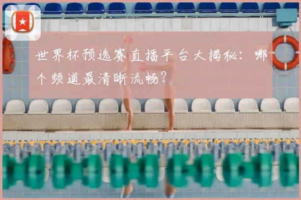 世界杯预选赛直播平台大揭秘:哪个频道最清晰流畅?