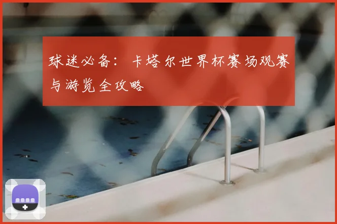 球迷必备:卡塔尔世界杯赛场观赛与游览全攻略