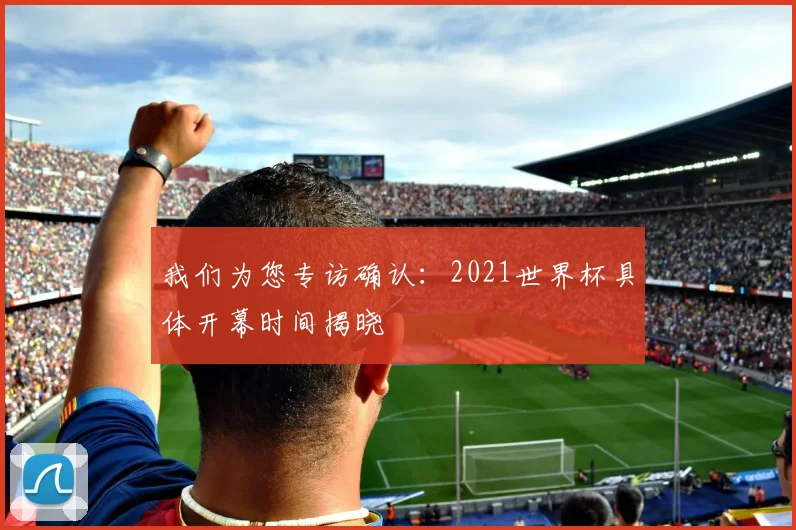我们为您专访确认：2021世界杯具体开幕时间揭晓