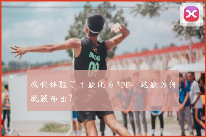 我们体验了十款比分App，这款为何脱颖而出？