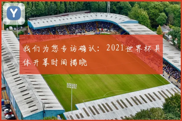 我们为您专访确认：2021世界杯具体开幕时间揭晓
