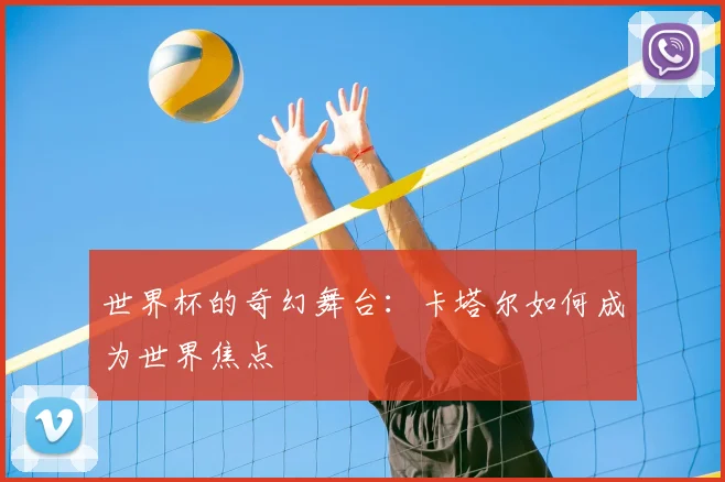 世界杯的奇幻舞台：卡塔尔如何成为世界焦点