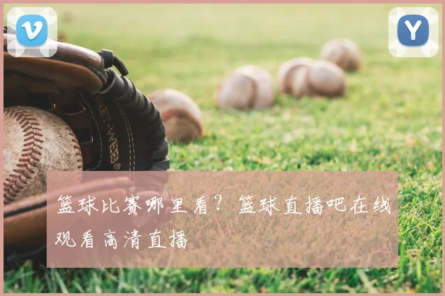 篮球比赛哪里看？篮球直播吧在线观看高清直播