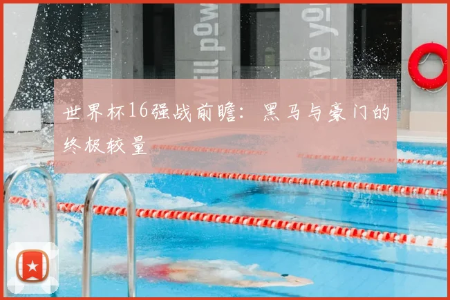 世界杯16强战前瞻：黑马与豪门的终极较量