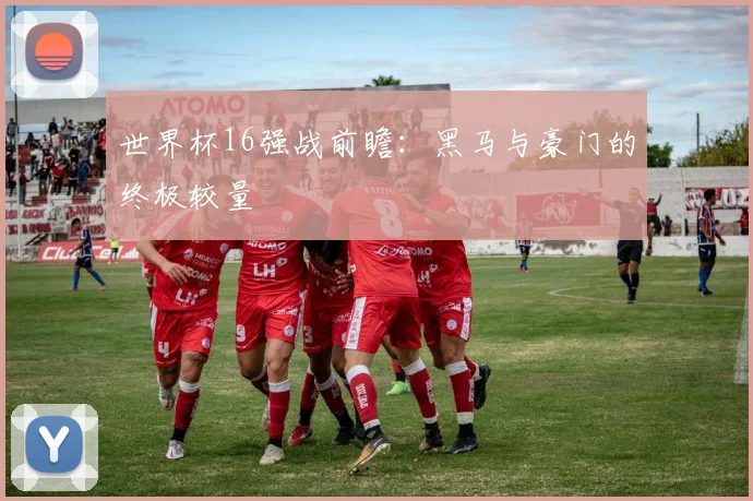 世界杯16强战前瞻：黑马与豪门的终极较量