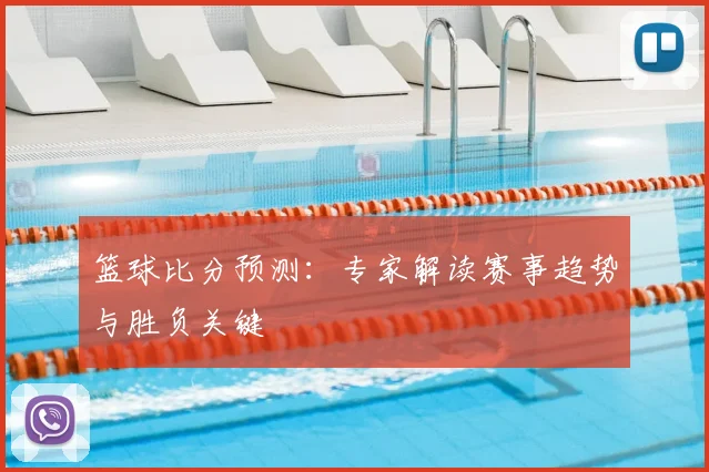 篮球比分预测：专家解读赛事趋势与胜负关键