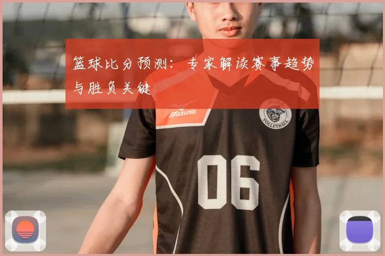 篮球比分预测：专家解读赛事趋势与胜负关键