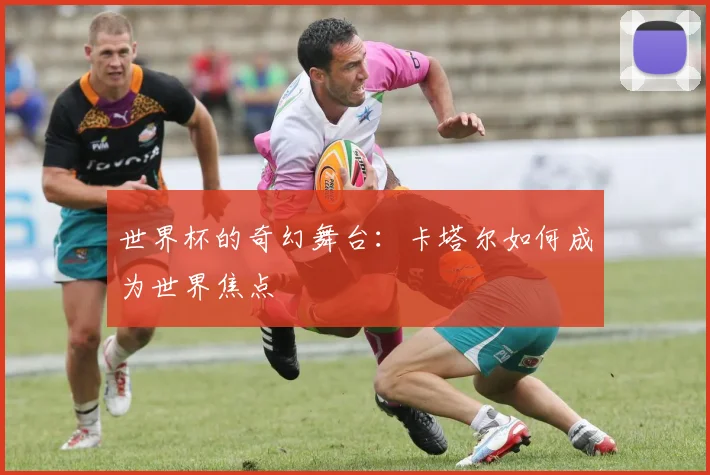 世界杯的奇幻舞台：卡塔尔如何成为世界焦点