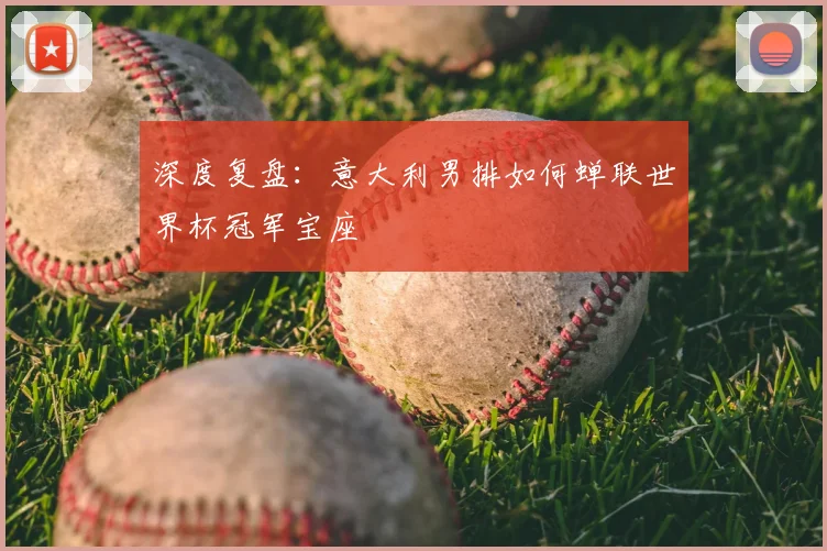 深度复盘:意大利男排如何蝉联世界杯冠军宝座