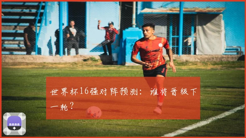 世界杯16强对阵预测：谁将晋级下一轮？